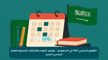 التقويم الدراسي 1447 في السعودية.. مواعيد العودة والإجازات الرسمية للعام الدراسي الجديد